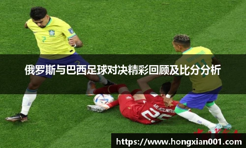 俄罗斯与巴西足球对决精彩回顾及比分分析
