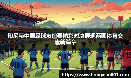 印尼与中国足球友谊赛精彩对决展现两国体育交流新篇章