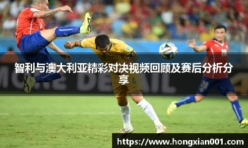 智利与澳大利亚精彩对决视频回顾及赛后分析分享