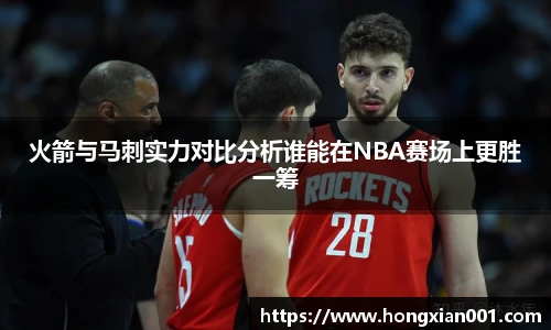 火箭与马刺实力对比分析谁能在NBA赛场上更胜一筹