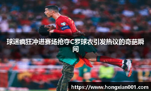 球迷疯狂冲进赛场抢夺C罗球衣引发热议的奇葩瞬间