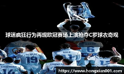 球迷疯狂行为再现欧冠赛场上演抢夺C罗球衣奇观
